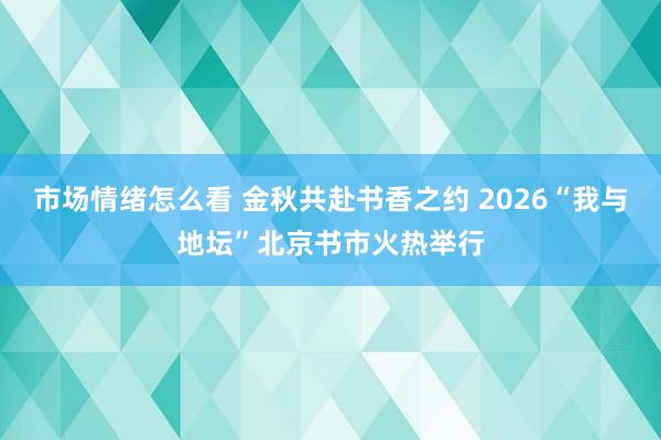 市场情绪怎么看 金秋共赴书香之约 2026“我与地坛”北京书市火热举行