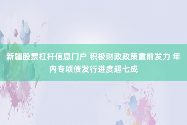 新疆股票杠杆信息门户 积极财政政策靠前发力 年内专项债发行进度超七成