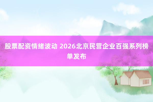 股票配资情绪波动 2026北京民营企业百强系列榜单发布