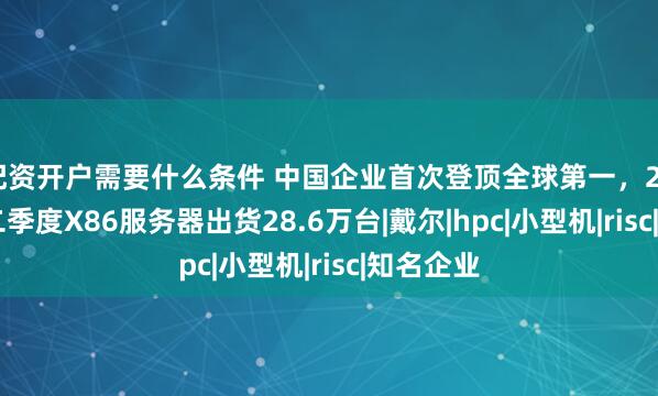 配资开户需要什么条件 中国企业首次登顶全球第一，2026年第二季度X86服务器出货28.6万台|戴尔|hpc|小型机|risc|知名企业