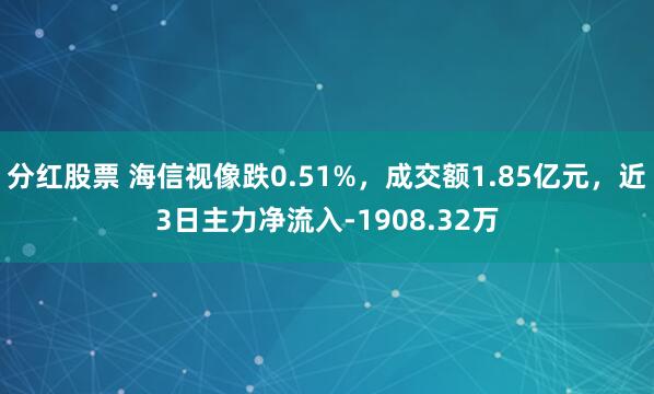 分红股票 海信视像跌0.51%，成交额1.85亿元，近3日主力净流入-1908.32万