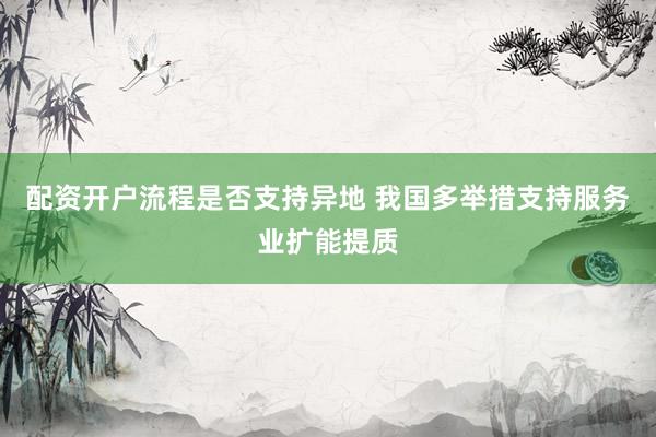 配资开户流程是否支持异地 我国多举措支持服务业扩能提质