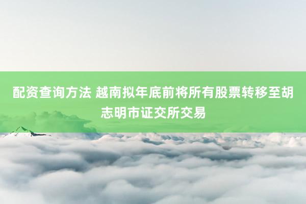 配资查询方法 越南拟年底前将所有股票转移至胡志明市证交所交易