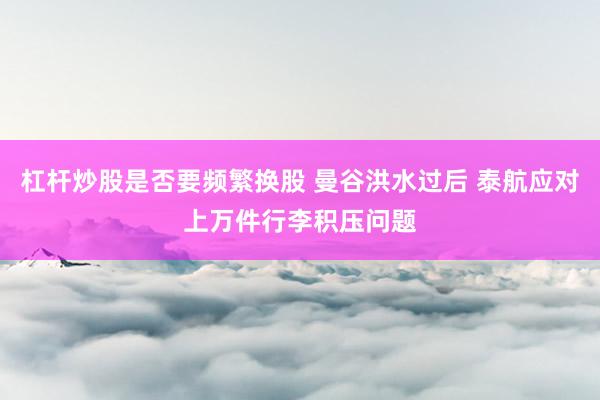 杠杆炒股是否要频繁换股 曼谷洪水过后 泰航应对上万件行李积压问题