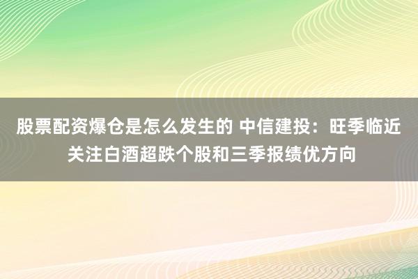 股票配资爆仓是怎么发生的 中信建投：旺季临近 关注白酒超跌个股和三季报绩优方向