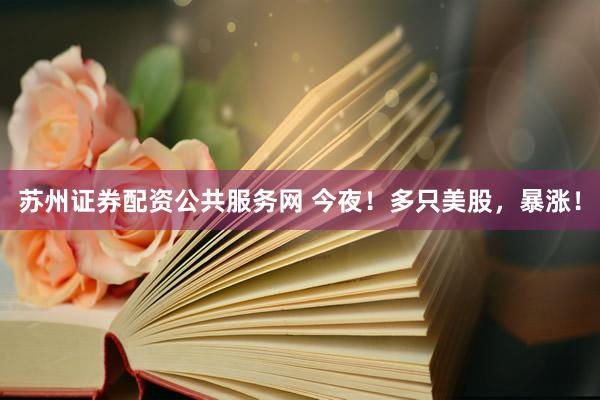 苏州证券配资公共服务网 今夜！多只美股，暴涨！