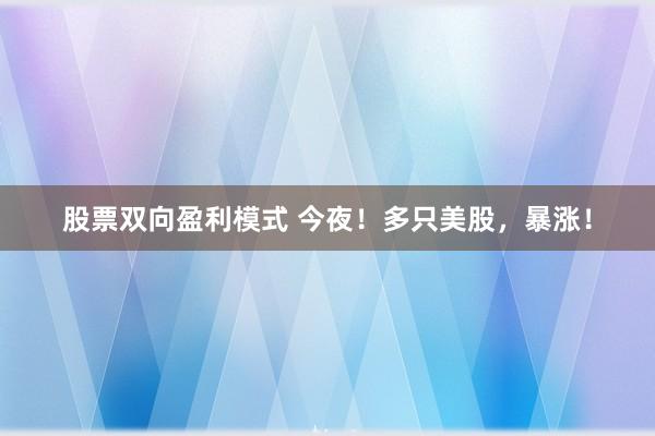 股票双向盈利模式 今夜！多只美股，暴涨！