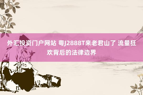 外汇投资门户网站 粤J2888T来老君山了 流量狂欢背后的法律边界