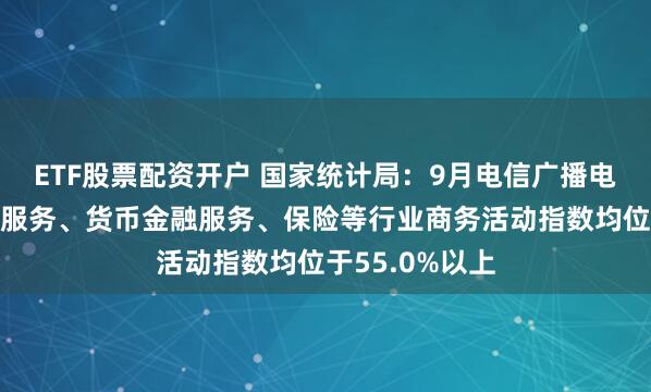ETF股票配资开户 国家统计局：9月电信广播电视及卫星传输服务、货币金融服务、保险等行业商务活动指数均位于55.0%以上