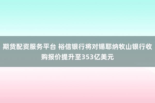 期货配资服务平台 裕信银行将对锡耶纳牧山银行收购报价提升至353亿美元
