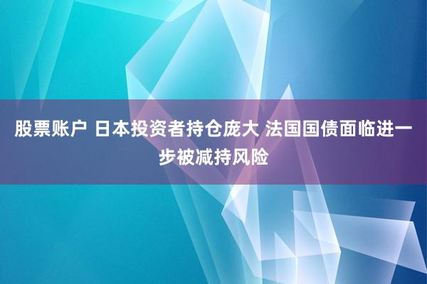 股票账户 日本投资者持仓庞大 法国国债面临进一步被减持风险