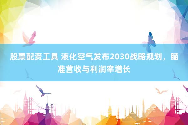 股票配资工具 液化空气发布2030战略规划，瞄准营收与利润率增长