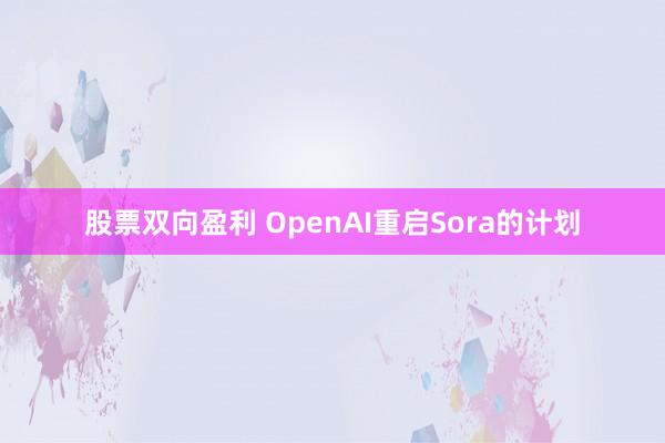 股票双向盈利 OpenAI重启Sora的计划