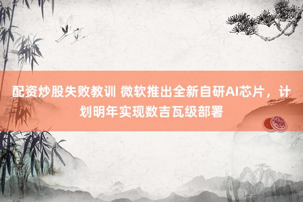 配资炒股失败教训 微软推出全新自研AI芯片，计划明年实现数吉瓦级部署