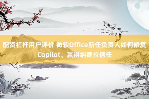 配资杠杆用户评价 微软Office新任负责人如何修复Copilot、赢得纳德拉信任