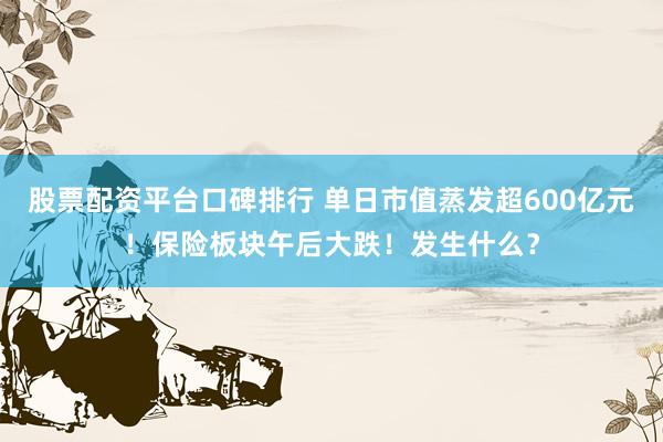 股票配资平台口碑排行 单日市值蒸发超600亿元！保险板块午后大跌！发生什么？