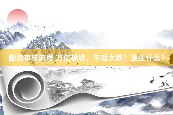 配资审核流程 万亿板块，午后大跌！发生什么？