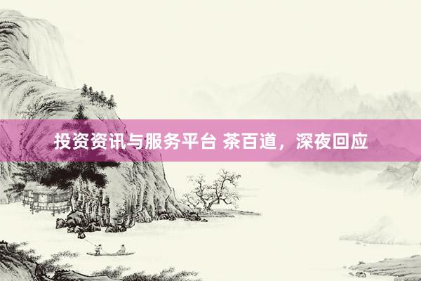 投资资讯与服务平台 茶百道，深夜回应