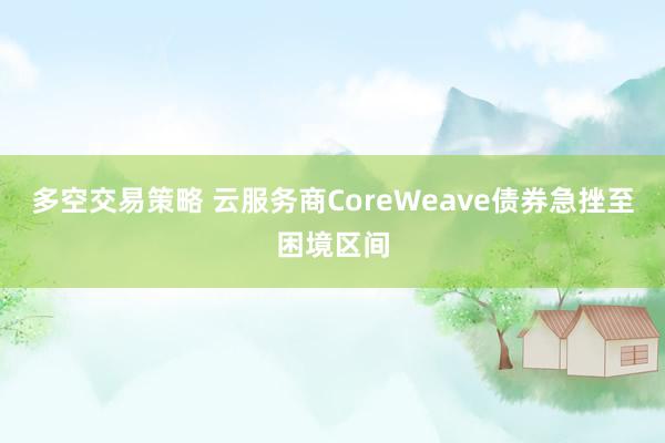 多空交易策略 云服务商CoreWeave债券急挫至困境区间
