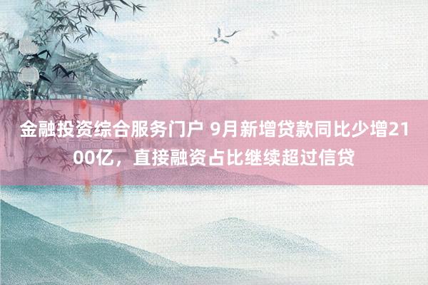 金融投资综合服务门户 9月新增贷款同比少增2100亿，直接融资占比继续超过信贷