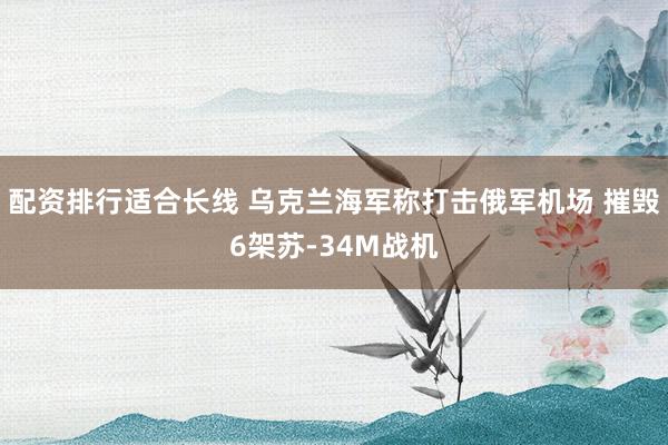 配资排行适合长线 乌克兰海军称打击俄军机场 摧毁6架苏-34M战机