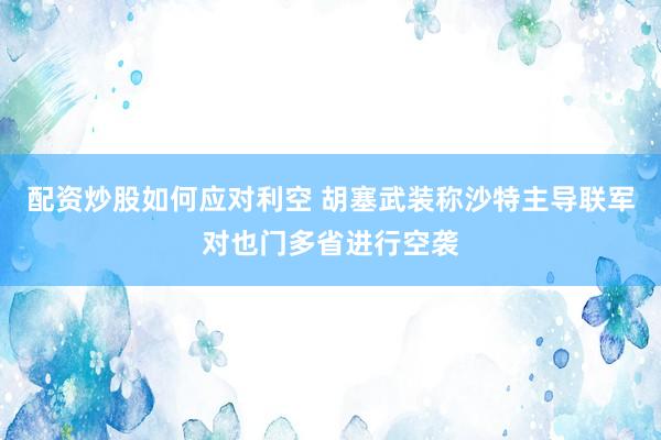 配资炒股如何应对利空 胡塞武装称沙特主导联军对也门多省进行空袭
