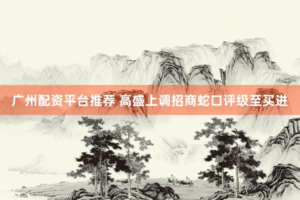 广州配资平台推荐 高盛上调招商蛇口评级至买进