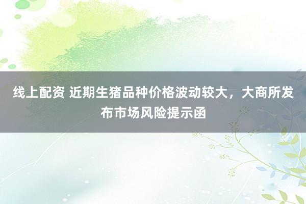 线上配资 近期生猪品种价格波动较大，大商所发布市场风险提示函