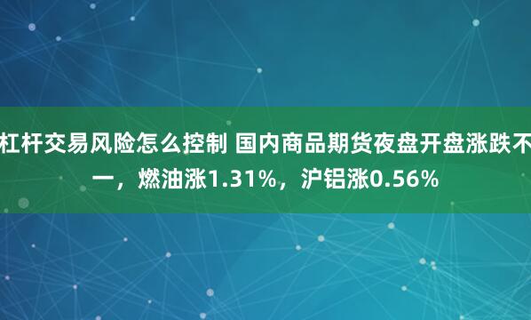 杠杆交易风险怎么控制 国内商品期货夜盘开盘涨跌不一，燃油涨1.31%，沪铝涨0.56%
