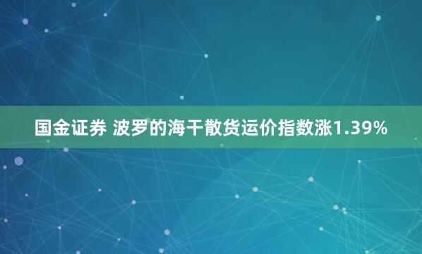 国金证券 波罗的海干散货运价指数涨1.39%