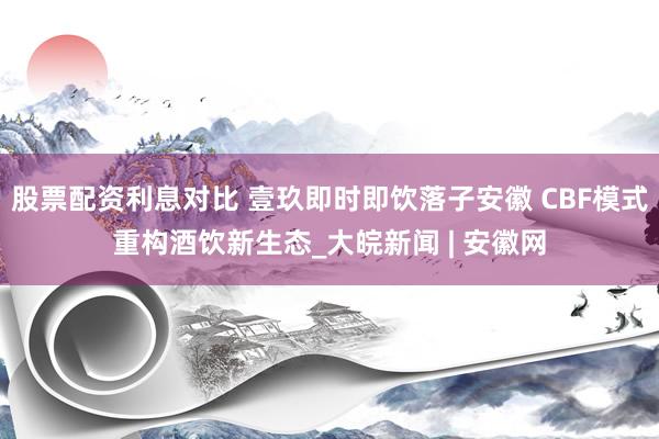 股票配资利息对比 壹玖即时即饮落子安徽 CBF模式重构酒饮新生态_大皖新闻 | 安徽网