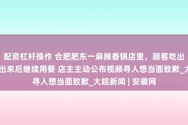 配资杠杆操作 合肥肥东一麻辣香锅店里,顾客吃出头发没追究,挑出来后继续用餐 店主主动公布视频寻人想当面致歉_大皖新闻 | 安徽网