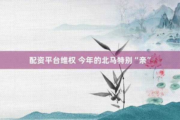 配资平台维权 今年的北马特别“亲”