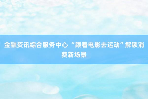 金融资讯综合服务中心 “跟着电影去运动”解锁消费新场景