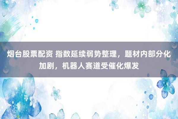 烟台股票配资 指数延续弱势整理,题材内部分化加剧,机器人赛道受催化爆发