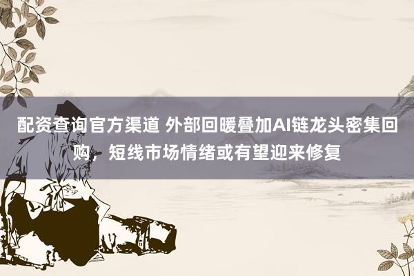 配资查询官方渠道 外部回暖叠加AI链龙头密集回购,短线市场情绪或有望迎来修复