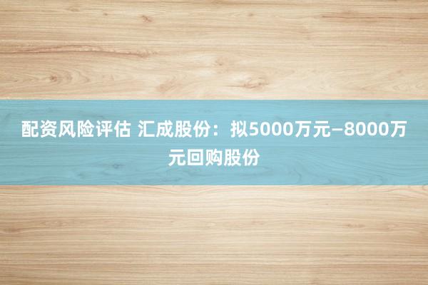 配资风险评估 汇成股份：拟5000万元—8000万元回购股份