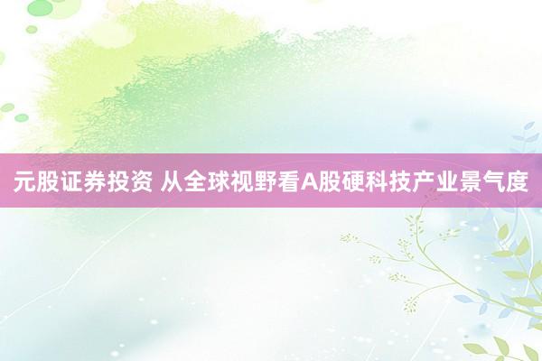 元股证券投资 从全球视野看A股硬科技产业景气度