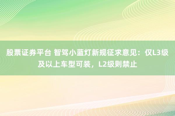 股票证券平台 智驾小蓝灯新规征求意见：仅L3级及以上车型可装，L2级则禁止