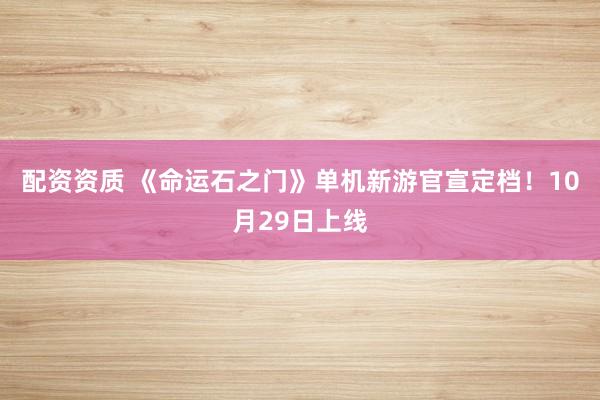 配资资质 《命运石之门》单机新游官宣定档！10月29日上线