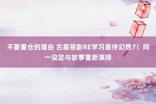 不要重仓的理由 古墓丽影RE学习最终幻想7！同一设定与故事重新演绎