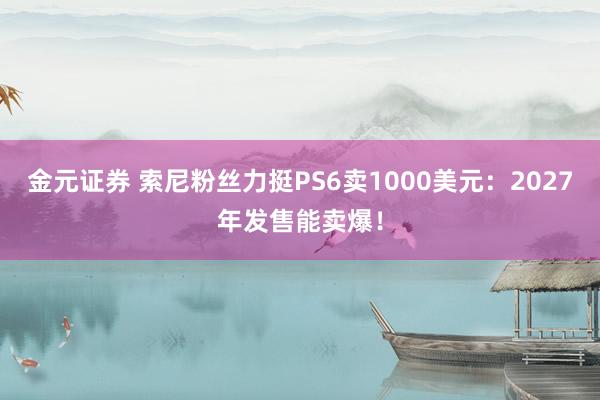 金元证券 索尼粉丝力挺PS6卖1000美元：2027年发售能卖爆！