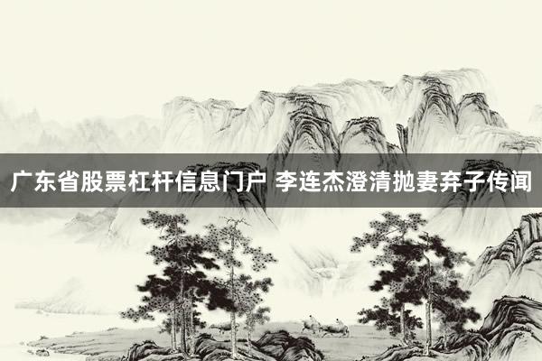 广东省股票杠杆信息门户 李连杰澄清抛妻弃子传闻