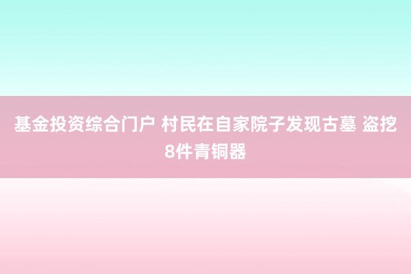 基金投资综合门户 村民在自家院子发现古墓 盗挖8件青铜器