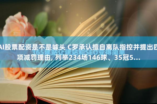 AI股票配资是不是噱头 C罗承认擅自离队指控并提出四项减罚理由, 列举234场146球、35冠5...