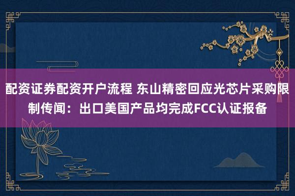 配资证券配资开户流程 东山精密回应光芯片采购限制传闻：出口美国产品均完成FCC认证报备