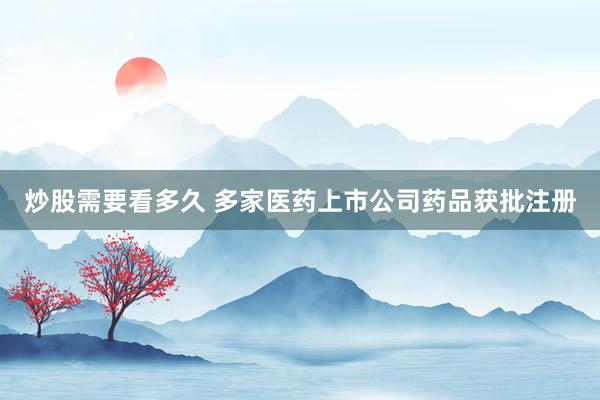 炒股需要看多久 多家医药上市公司药品获批注册