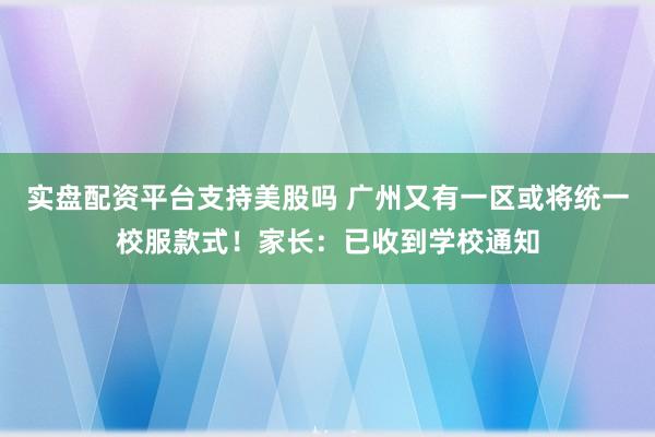 实盘配资平台支持美股吗 广州又有一区或将统一校服款式！家长：已收到学校通知
