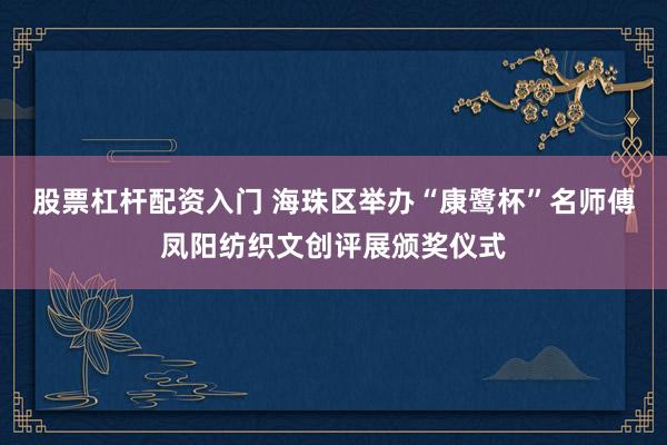 股票杠杆配资入门 海珠区举办“康鹭杯”名师傅凤阳纺织文创评展颁奖仪式