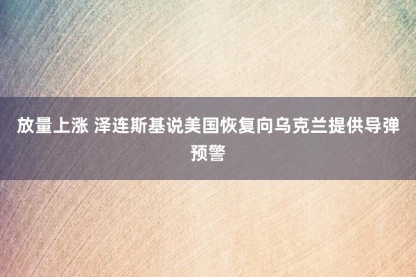 放量上涨 泽连斯基说美国恢复向乌克兰提供导弹预警